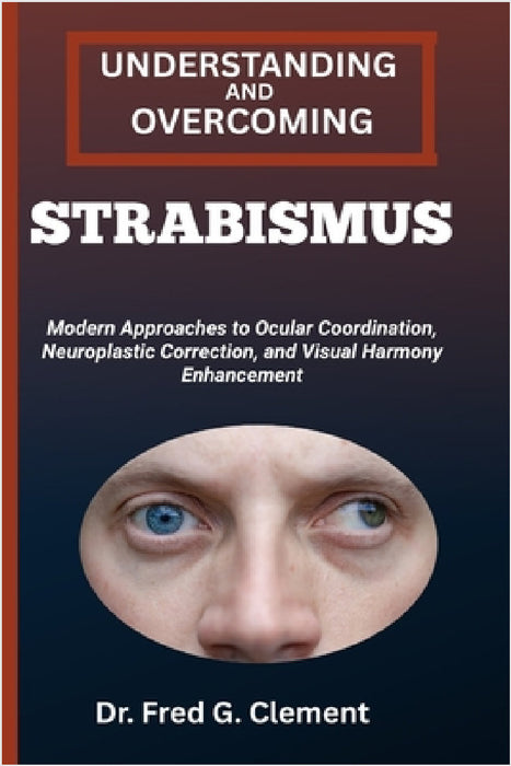 Understanding and Overcoming Strabismus: Modern Approaches to Ocular Coordination, Neuroplastic Correction, and Visual Harmony Enhancement by Fred G. Clement