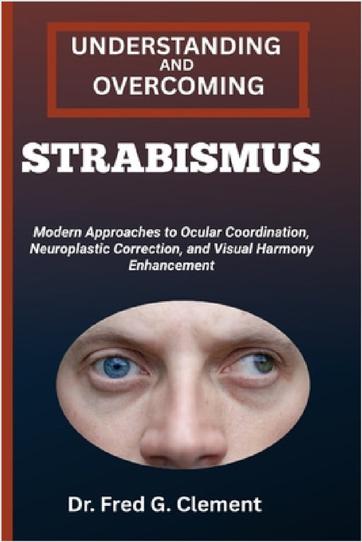 Understanding and Overcoming Strabismus: Modern Approaches to Ocular Coordination, Neuroplastic Correction, and Visual Harmony Enhancement by Fred G. Clement
