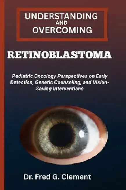 Understanding and Overcoming Retinoblastoma: Pediatric Oncology Perspectives on Early Detection, Genetic Counseling, and Vision-Saving Interventions by Fred G. Clement