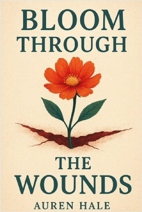 Bloom Through The Wounds: A Guided Path to Healing, Growth, and Emotional Resilience by Auren Hale