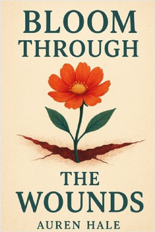 Bloom Through The Wounds: A Guided Path to Healing, Growth, and Emotional Resilience by Auren Hale