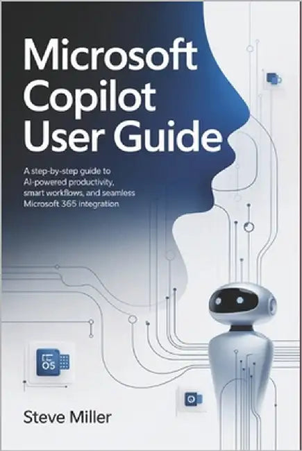 Microsoft Copilot User Guide: A Step-by-Step Guide to AI-Powered Productivity, Smart Workflows, and Seamless Microsoft 365 Integration by Miller, Steve
