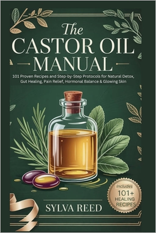 The Castor Oil Manual: 101 Proven Recipes and Step-by-Step Protocols for Natural Detox, Gut Healing, Pain Relief, Hormonal Balance & Glowing Skin by Sylva Reed