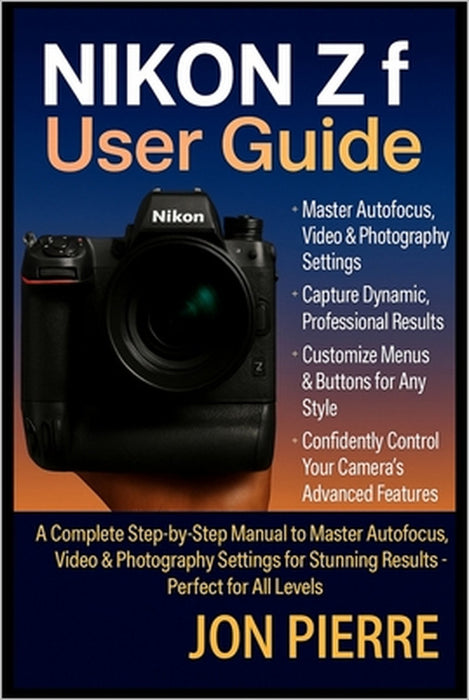 Nikon Zf User Guide: A Complete Step-by-Step Manual to Master Autofocus, Video & Photography Settings for Stunning Results - Perfect for All Levels by Jon Pierre