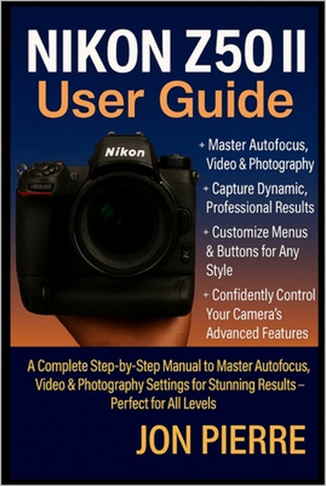 Nikon Z50 II User Guide: A Complete Step-by-Step Manual to Master Autofocus, Video & Photography Settings for Stunning Results - Perfect for All Level by Jon Pierre