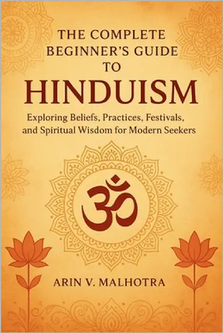 The Complete Beginner's Guide to Hinduism: Exploring Beliefs, Practices, Festivals, and Spiritual Wisdom for Modern Seekers by Malhotra, Arin V.