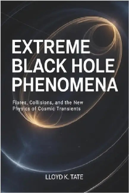 Extreme Black Hole Phenomena: Flares, Collisions, and the New Physics of Cosmic Transients by Tate, Lloyd K.