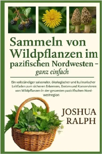 Sammeln von Wildpflanzen im pazifischen Nordwesten - ganz einfach: Ein vollständiger saisonaler, ökologischer und kulinarischer Leitfaden zum sicheren by Ralph, Joshua