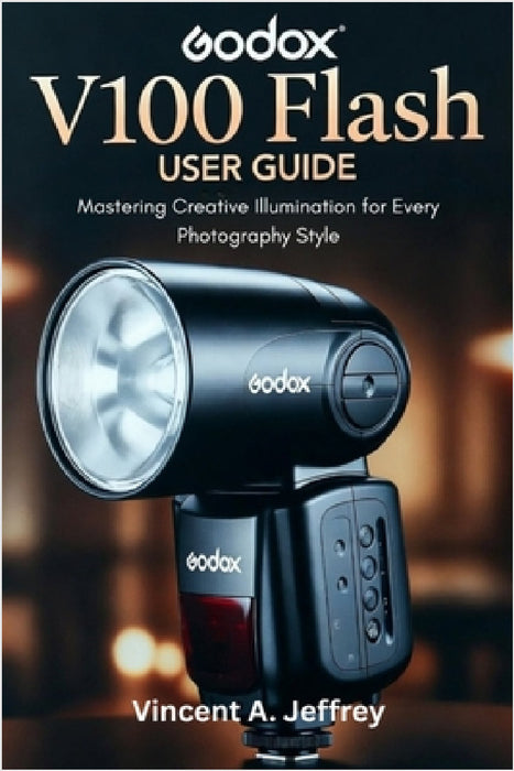 Godox V100 Flash User Guide: Mastering Creative Illumination for Every Photography Style by Vincent A. Jeffrey