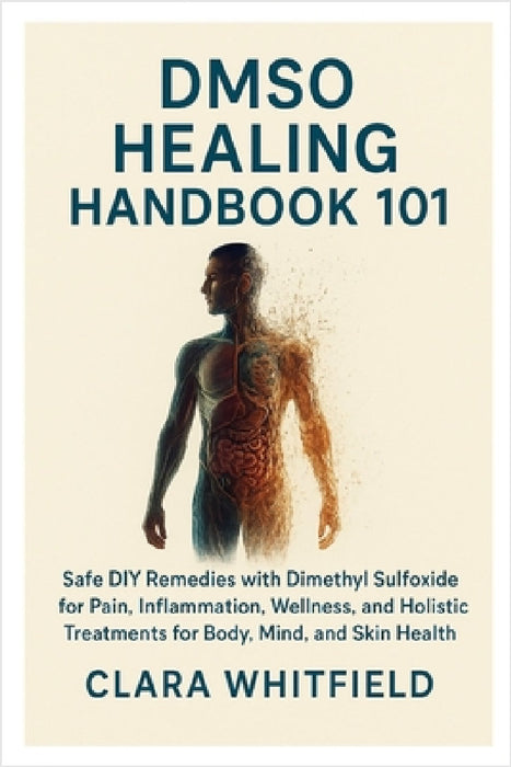 DMSO Healing Handbook 101: Safe DIY Remedies with Dimethyl Sulfoxide for Pain, Inflammation, Wellness, and Holistic Treatments for Body, Mind, and Ski by Clara Whitfield