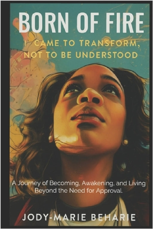 Born of Fire: I Came to Transform, Not to Be Understood by Jody-Marie Beharie