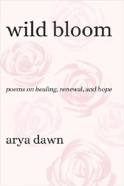 Wild Bloom: Poems on Healing, Renewal, and Hope by Dawn, Arya
