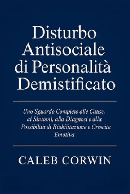 Disturbo Antisociale di Personalità Demistificato: Uno Sguardo Completo alle Cause, ai Sintomi, alla Diagnosi e alla Possibilità di Riabilitazione e C by Caleb Corwin