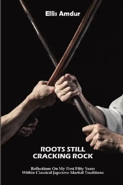 Roots Still Cracking Rock: Reflections On My First Fifty Years Within Classical Japanese Martial Traditions by Ellis Amdur