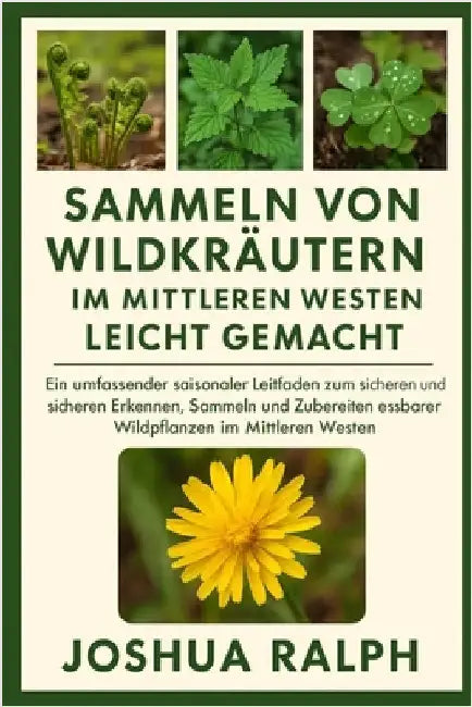 Sammeln von Wildkräutern im Mittleren Westen leicht gemacht: Ein umfassender saisonaler Leitfaden zum sicheren und sicheren Erkennen, Sammeln und Zube by Ralph, Joshua