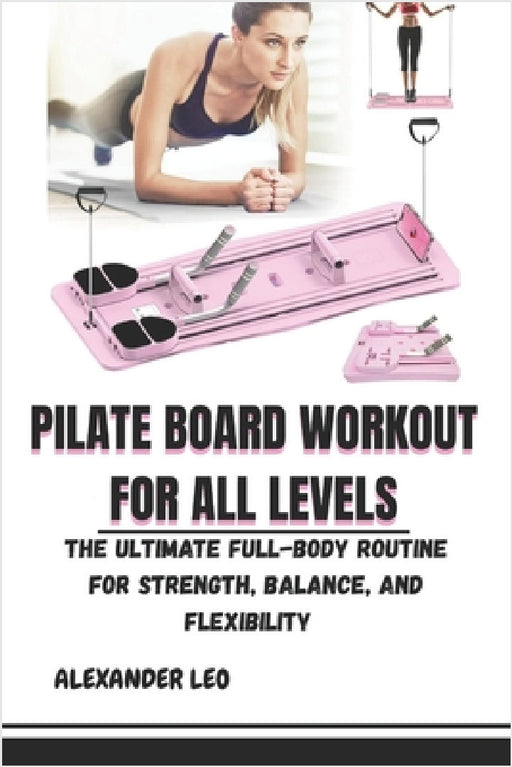 Pilate Board Workout for All Levels: The Ultimate Full-Body Routine for Strength, Balance, and Flexibility by Alexander Leo