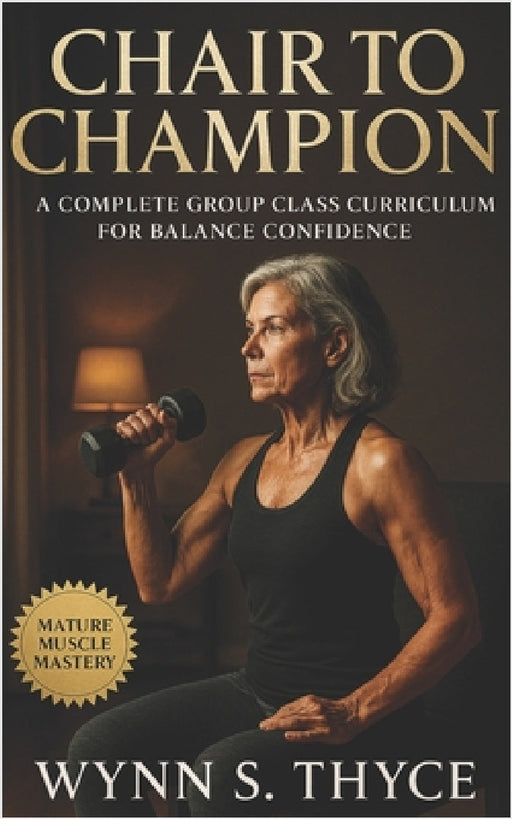 Chair to Champion: A Complete Group Class Curriculum for Balance Confidence: Build Strength, Mobility, and Steady Walking with a Supportive Chair-Base by Wynn S. Thyce
