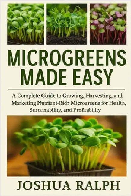 Microgreens Made Easy: A Complete Guide to Growing, Harvesting, and Marketing Nutrient-Rich Microgreens for Health, Sustainability, and Profitability by Ralph, Joshua