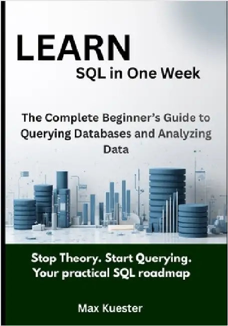 Learn SQL in One Week: The Complete Beginner's Guide to Querying Databases and Analyzing Data by Kuester, Max