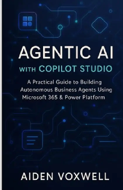 Agentic AI with Copilot Studio: A Practical Guide to Building Autonomous Business Agents Using Microsoft 365 & Power Platform by Aiden Voxwell