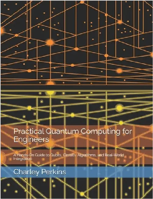 Practical Quantum Computing for Engineers: A Hands-On Guide to Qubits, Circuits, Algorithms, and Real-World Integration by Perkins, Charley