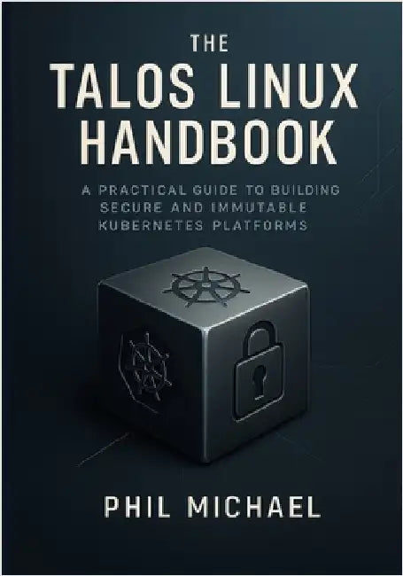 The Talos Linux Handbook: A Practical Guide to Building Secure and Immutable Kubernetes Platforms by Michael, Phil
