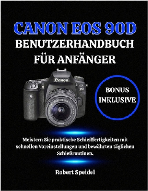 Canon EOS 90d Benutzerhandbuch Für Anfänger: Meistern Sie praktische Schießfertigkeiten mit schnellen Voreinstellungen und bewährten täglichen Schießr by Robert Speidel