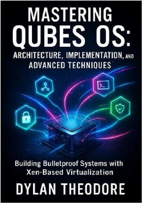 Mastering Qubes OS: Architecture, Implementation, and Advanced Techniques: Building Bulletproof Systems with Xen-Based Virtualization by Theodore, Dylan