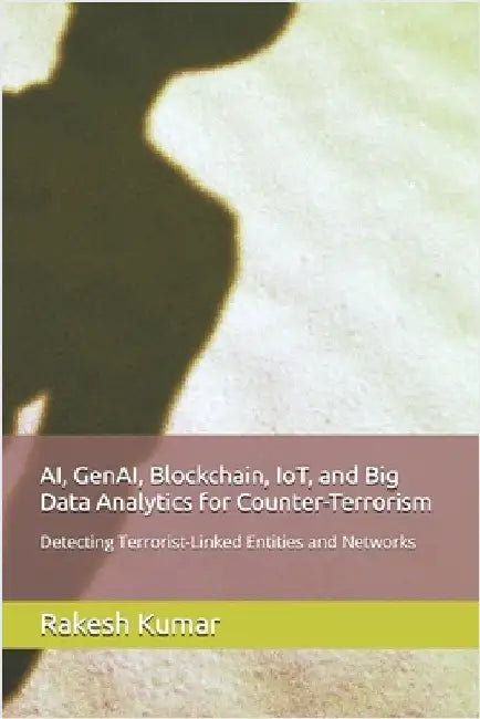 AI, GenAI, Blockchain, IoT, and Big Data Analytics for Counter-Terrorism: Detecting Terrorist-Linked Entities and Networks by Kumar, Rakesh
