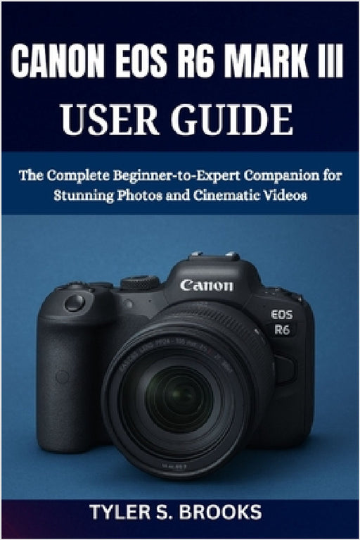 Canon EOS R6 Mark III User Guide: The Complete Beginner-to-Expert Companion for Stunning Photos and Cinematic Videos by Tyler S. Brooks