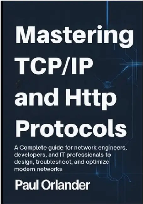 Mastering TCP/IP & HTTP Protocols: A Complete Guide for Network Engineers, Developers, and IT Professionals to Design, Troubleshoot, and Optimize Mode by Orlander, Paul