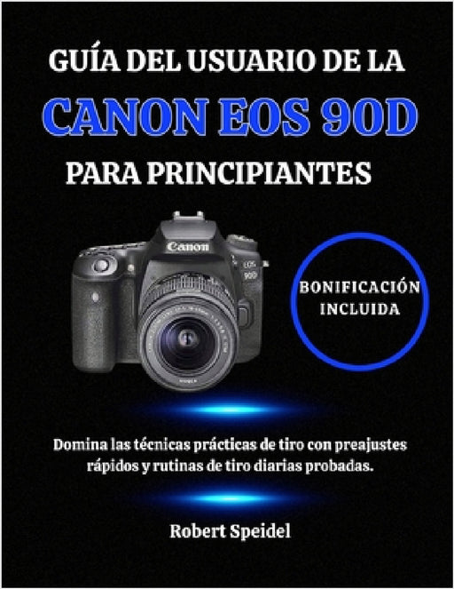 Guía del Usuario de la Canon EOS 90d Para Principiantes: Domina las técnicas prácticas de tiro con preajustes rápidos y rutinas de tiro diarias probad by Robert Speidel
