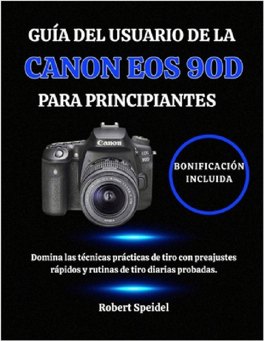 Guía del Usuario de la Canon EOS 90d Para Principiantes: Domina las técnicas prácticas de tiro con preajustes rápidos y rutinas de tiro diarias probad by Robert Speidel