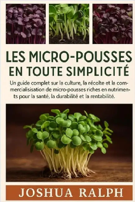 Les Micro-Pousses En Toute Simplicité: Un guide complet sur la culture, la récolte et la commercialisation de micro-pousses riches en nutriments pour by Ralph, Joshua