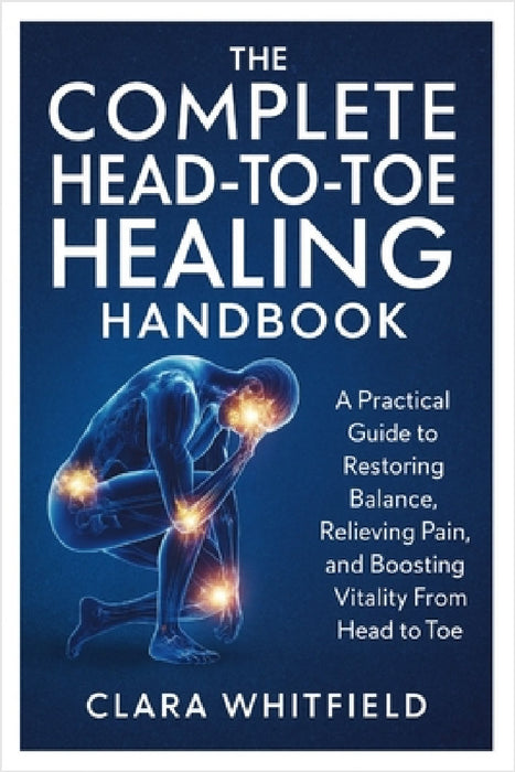 The Complete Head-to-Toe Healing Handbook: A Practical Guide to Restoring Balance, Relieving Pain, and Boosting Vitality From Head to Toe by Clara Whitfield