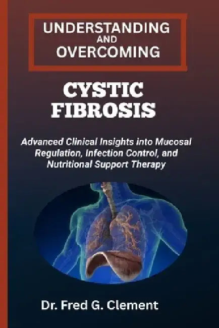Understanding and Overcoming Cystic Fibrosis: Advanced Clinical Insights into Mucosal Regulation, Infection Control, and Nutritional Support Therapy by Fred G. Clement