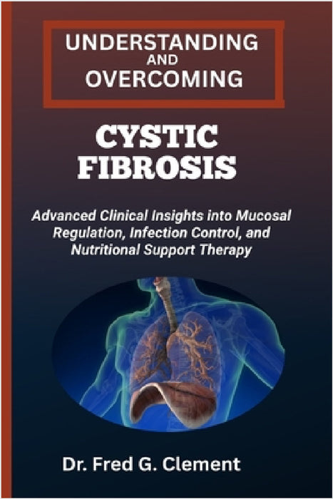 Understanding and Overcoming Cystic Fibrosis: Advanced Clinical Insights into Mucosal Regulation, Infection Control, and Nutritional Support Therapy by Fred G. Clement