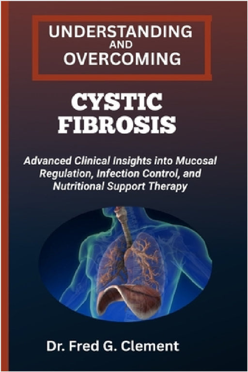 Understanding and Overcoming Cystic Fibrosis: Advanced Clinical Insights into Mucosal Regulation, Infection Control, and Nutritional Support Therapy by Fred G. Clement