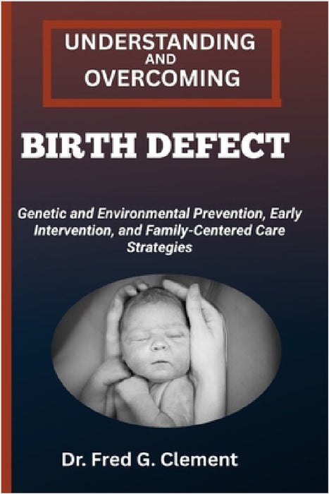 Understanding and Overcoming Birth Defect: Genetic and Environmental Prevention, Early Intervention, and Family-Centered Care Strategies by Fred G. Clement