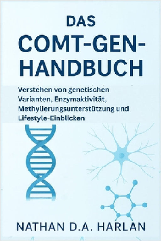 Das COMT-Gen-Handbuch: Verstehen von genetischen Varianten, Enzymaktivität, Methylierungsunterstützung und Lifestyle-Einblicken by Nathan D. a. Harlan