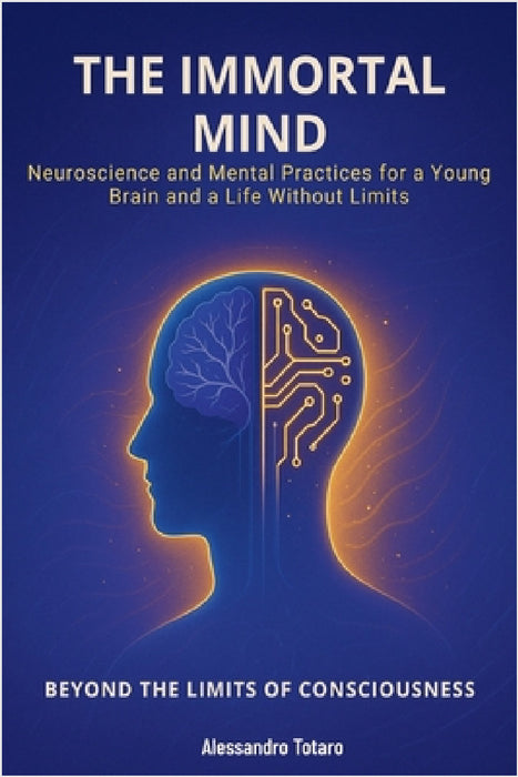 The Immortal Mind - Beyond the Limits of Consciousness: Neuroscience and Mental Practices for a Young Brain and a Life Without Limits by Alessandro Totaro