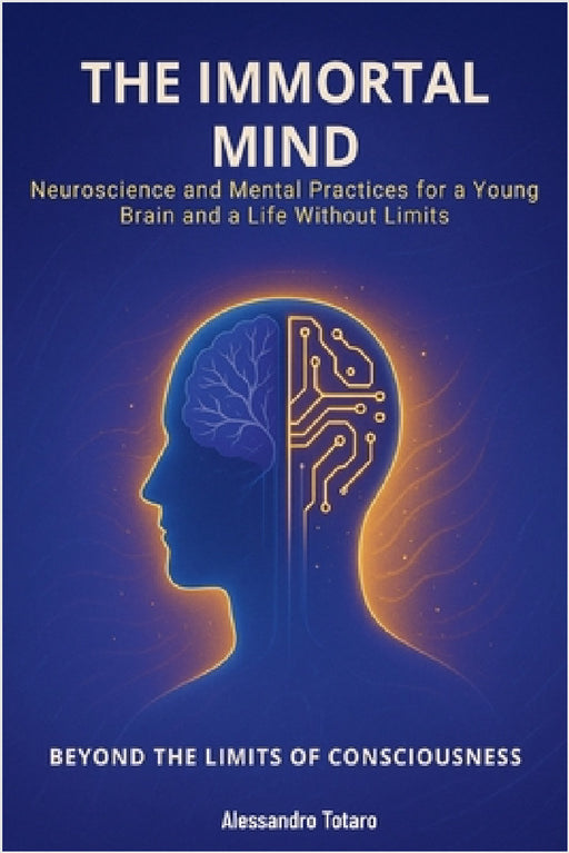 The Immortal Mind - Beyond the Limits of Consciousness: Neuroscience and Mental Practices for a Young Brain and a Life Without Limits by Alessandro Totaro