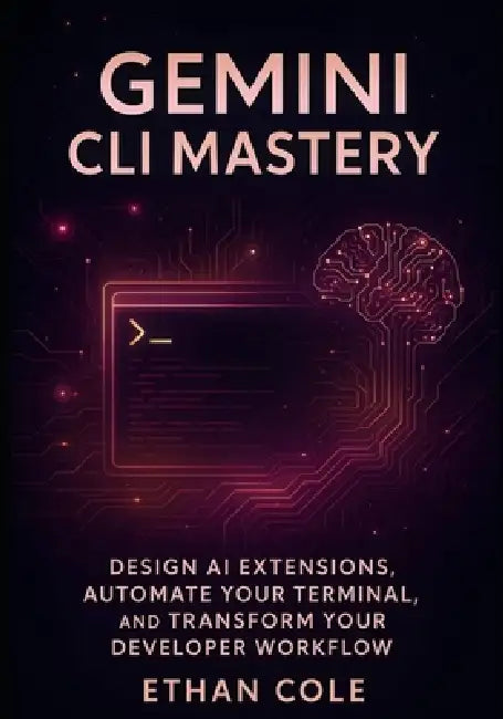 Gemini CLI Mastery: Design AI Extensions, Automate Your Terminal, and Transform Your Developer Workflow by Ethan Cole