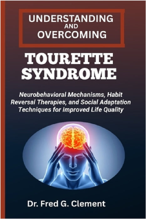 Understanding and Overcoming Tourette Syndrome: Neurobehavioral Mechanisms, Habit Reversal Therapies, and Social Adaptation Techniques for Improved Li by Fred G. Clement