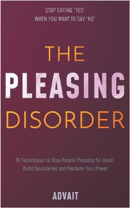 The Pleasing Disorder: 15 Techniques to Stop People Pleasing for Good, Build Boundaries and Reclaim Your Power by Advait