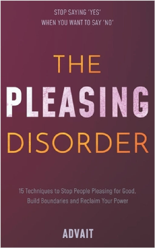 The Pleasing Disorder: 15 Techniques to Stop People Pleasing for Good, Build Boundaries and Reclaim Your Power by Advait