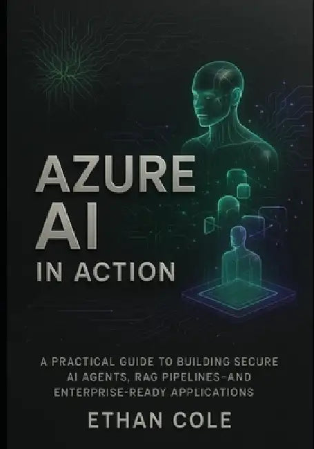 Azure AI in Action: A Practical Guide to Building Secure AI Agents, RAG Pipelines, and Enterprise-Ready Applications by Ethan Cole