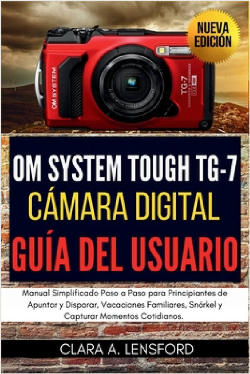 OM SYSTEM TOUGH TG-7 Cámara Digital Guía del Usuario: Manual Simplificado Paso a Paso para Principiantes de Apuntar y Disparar, Vacaciones Familiares, by Clara A. Lensford, Clara A. Lensford