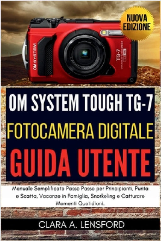 OM SYSTEM TOUGH TG-7 Fotocamera Digitale Guida Utente: Manuale Semplificato Passo Passo per Principianti, Punta e Scatta, Vacanze in Famiglia, Snorkel by Clara A. Lensford, Clara A. Lensford