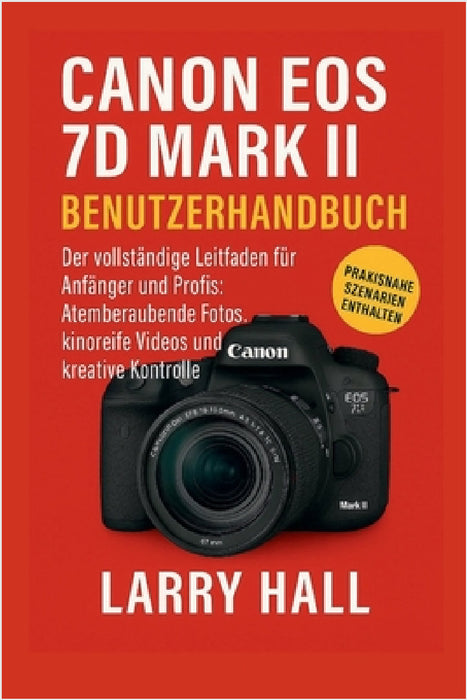 Canon EOS 7D Mark II Benutzerhandbuch: Der vollständige Leitfaden für Anfänger und Profis: Atemberaubende Fotos, kinoreife Videos und kreative Kontrol by Larry Hall